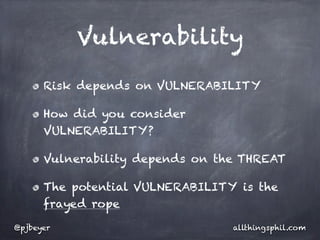 Vulnerability

      Risk depends on VULNERABILITY

      How did you consider
      VULNERABILITY?

      Vulnerability depends on the THREAT

      The potential VULNERABILITY is the
      frayed rope

@pjbeyer                         allthingsphil.com
 