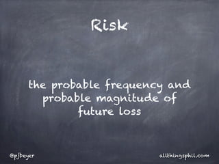 Risk


      the probable frequency and
        probable magnitude of
              future loss



@pjbeyer                   allthingsphil.com
 