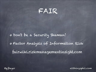 FAIR


      Don't be a Security Shaman!

      Factor Analysis of Information Risk

     fairwiki.riskmanagementinsight.com



@pjbeyer                            allthingsphil.com
 