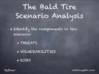 The Bald Tire
           Scenario Analysis
      Identify the components in this
      scenario:

            THREATS

            VULNERABILITIES

            RISKS

@pjbeyer                          allthingsphil.com
 