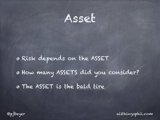 Asset


      Risk depends on the ASSET

      How many ASSETS did you consider?

      The ASSET is the bald tire



@pjbeyer                           allthingsphil.com
 