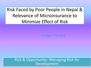 Risk Faced by Poor People in Nepal &
Relevance of Microinsurance to
Minimize Effect of Risk
- Omkar Pandey
Risk & Opportunity: Managing Risk for
Development
 