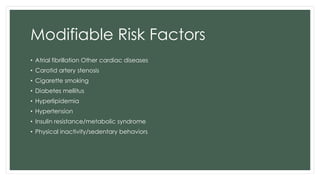 Modifiable Risk Factors
• Atrial fibrillation Other cardiac diseases
• Carotid artery stenosis
• Cigarette smoking
• Diabetes mellitus
• Hyperlipidemia
• Hypertension
• Insulin resistance/metabolic syndrome
• Physical inactivity/sedentary behaviors
 