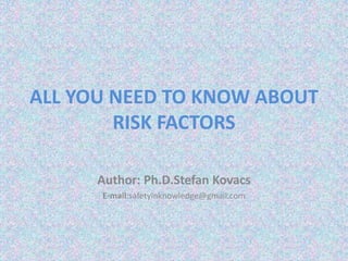 ALL YOU NEED TO KNOW ABOUT
RISK FACTORS
Author: Ph.D.Stefan Kovacs
E-mail:safetyinknowledge@gmail.com
 