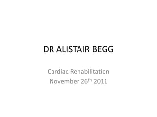 DR ALISTAIR BEGG
Cardiac Rehabilitation
November 26th 2011
 
