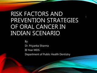 RISK FACTORS AND
PREVENTION STRATEGIES
OF ORAL CANCER IN
INDIAN SCENARIO
By
Dr. Priyanka Sharma
III Year MDS
Department of Public Health Dentistry
1
 
