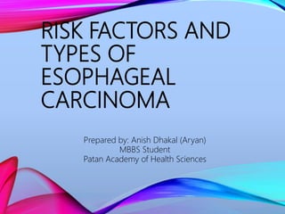 RISK FACTORS AND
TYPES OF
ESOPHAGEAL
CARCINOMA
Prepared by: Anish Dhakal (Aryan)
MBBS Student
Patan Academy of Health Sciences
 