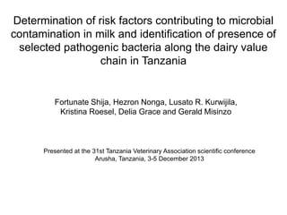 Determination of risk factors contributing to microbial
contamination in milk and identification of presence of
selected pathogenic bacteria along the dairy value
chain in Tanzania

Fortunate Shija, Hezron Nonga, Lusato R. Kurwijila,
Kristina Roesel, Delia Grace and Gerald Misinzo

Presented at the 31st Tanzania Veterinary Association scientific conference
Arusha, Tanzania, 3-5 December 2013

 
