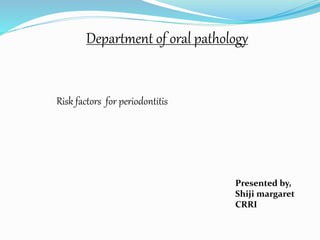 Department of oral pathology 
Risk factors for periodontitis 
Presented by, 
Shiji margaret 
CRRI 
 