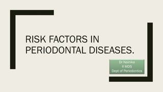 RISK FACTORS IN
PERIODONTAL DISEASES.
Dr Nainika
II MDS
Dept of Periodontics
 