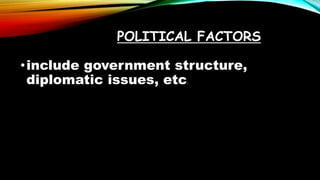 POLITICAL FACTORS
•include government structure,
diplomatic issues, etc.
 