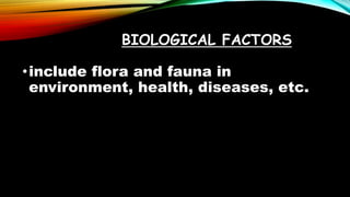 BIOLOGICAL FACTORS
•include flora and fauna in
environment, health, diseases, etc.
 