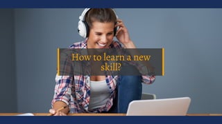 How to learn a new
skill?
 