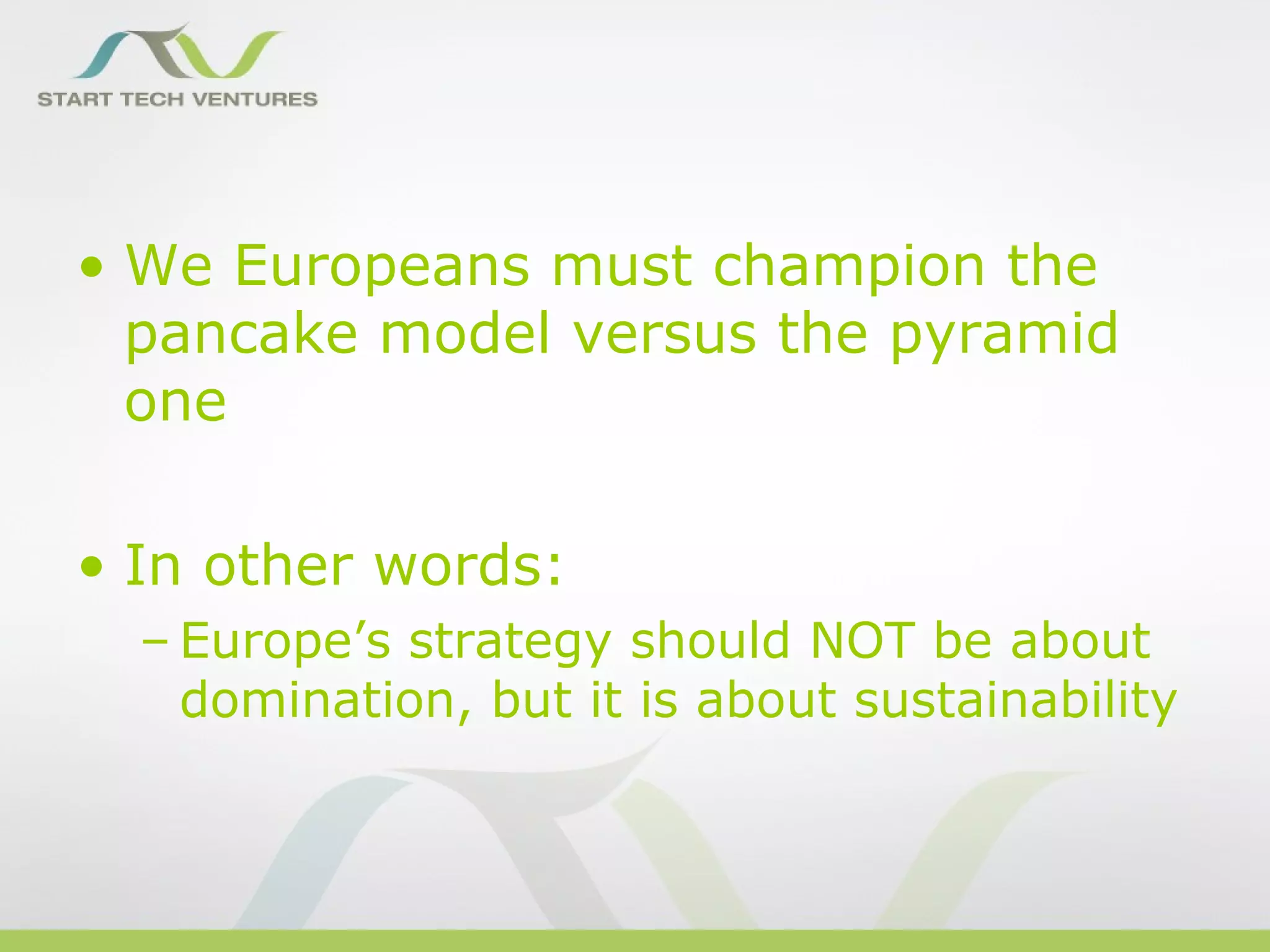 • We Europeans must champion the
  pancake model versus the pyramid
  one

• In other words:
  – Europe’s strategy should NOT be about
    domination, but it is about sustainability
 