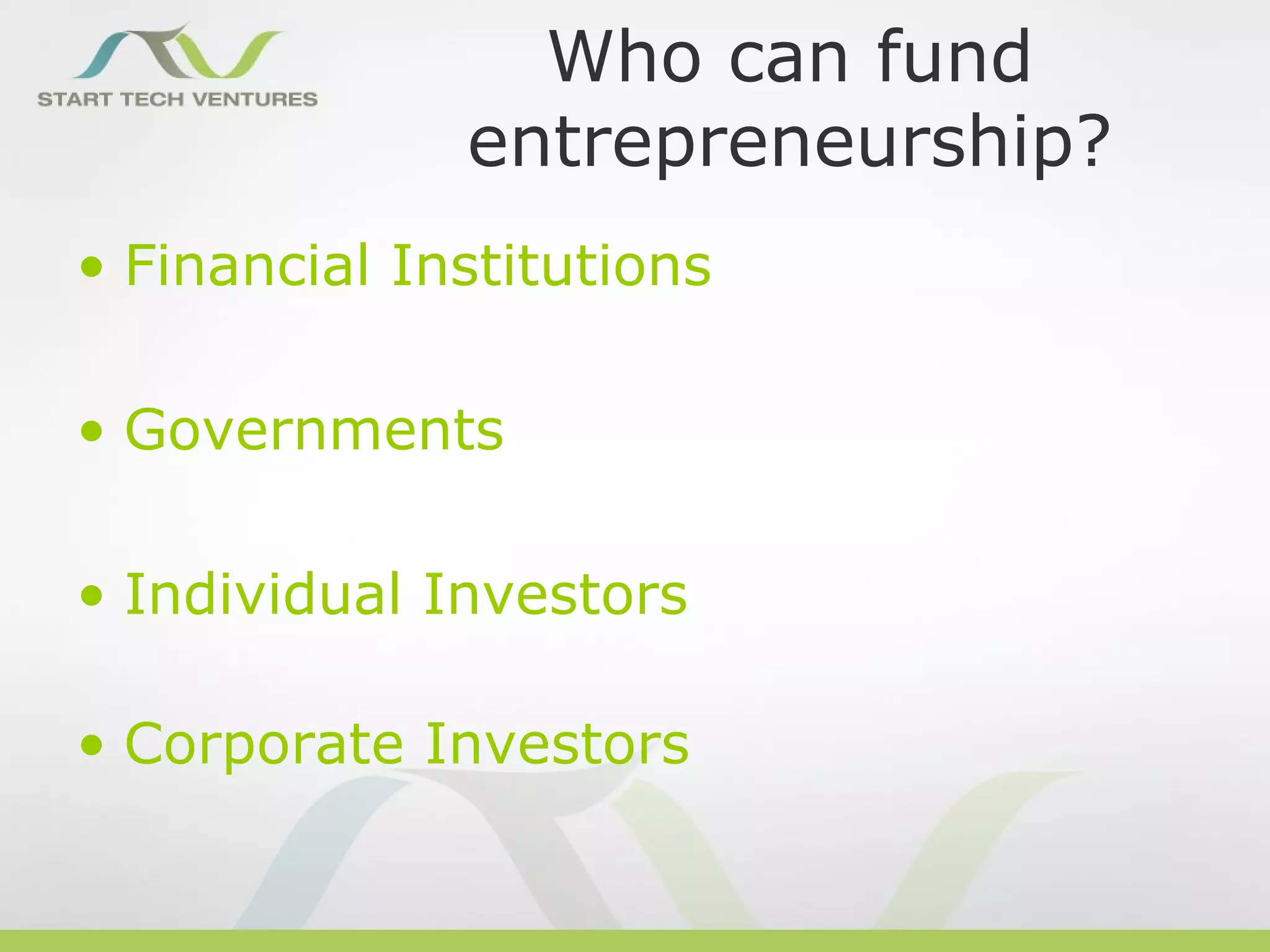 Who can fund
              entrepreneurship?
• Financial Institutions

• Governments

• Individual Investors

• Corporate Investors
 