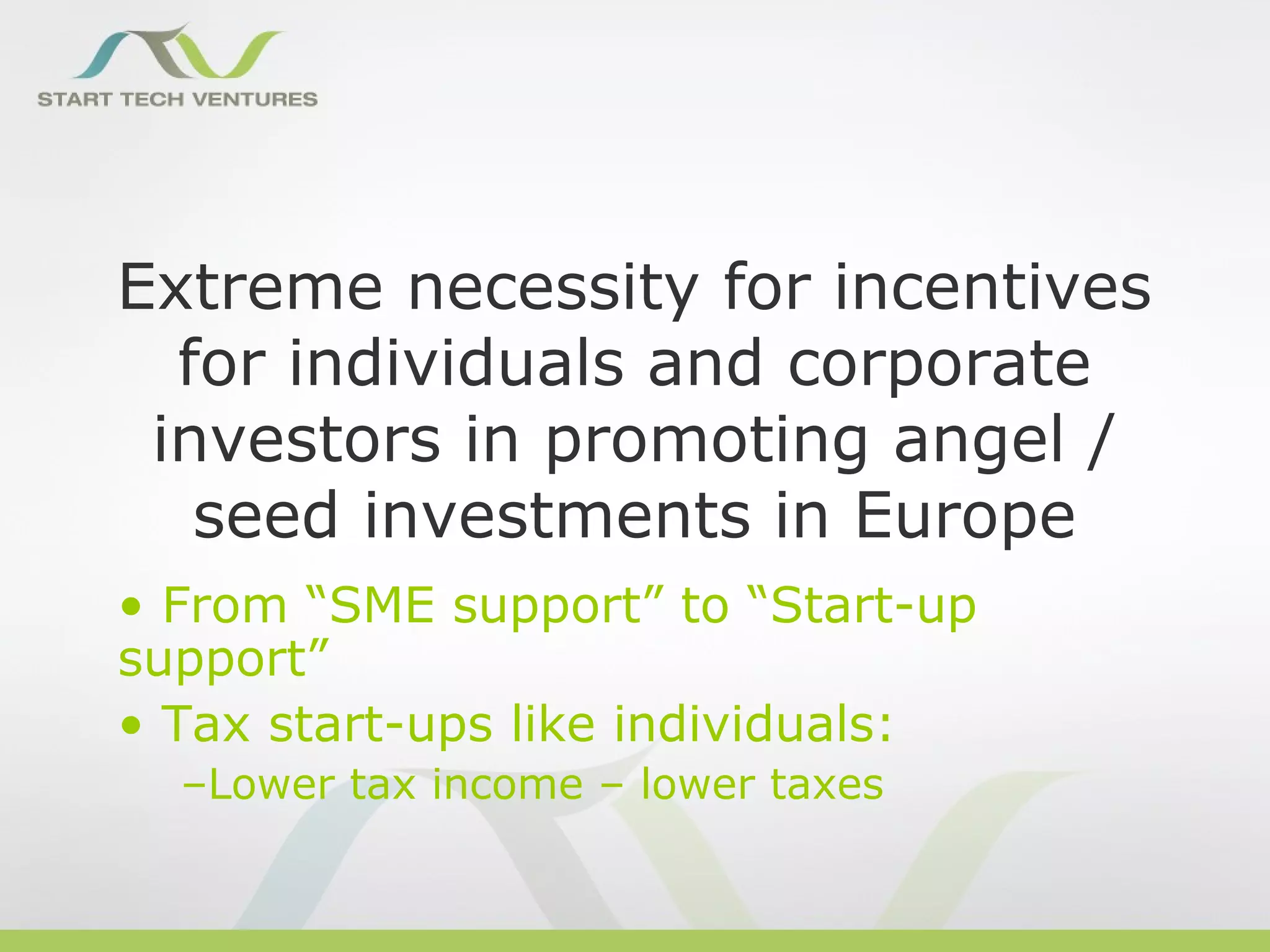 Extreme necessity for incentives
  for individuals and corporate
 investors in promoting angel /
   seed investments in Europe
• From “SME support” to “Start-up
support”
• Tax start-ups like individuals:
  –Lower tax income – lower taxes
 