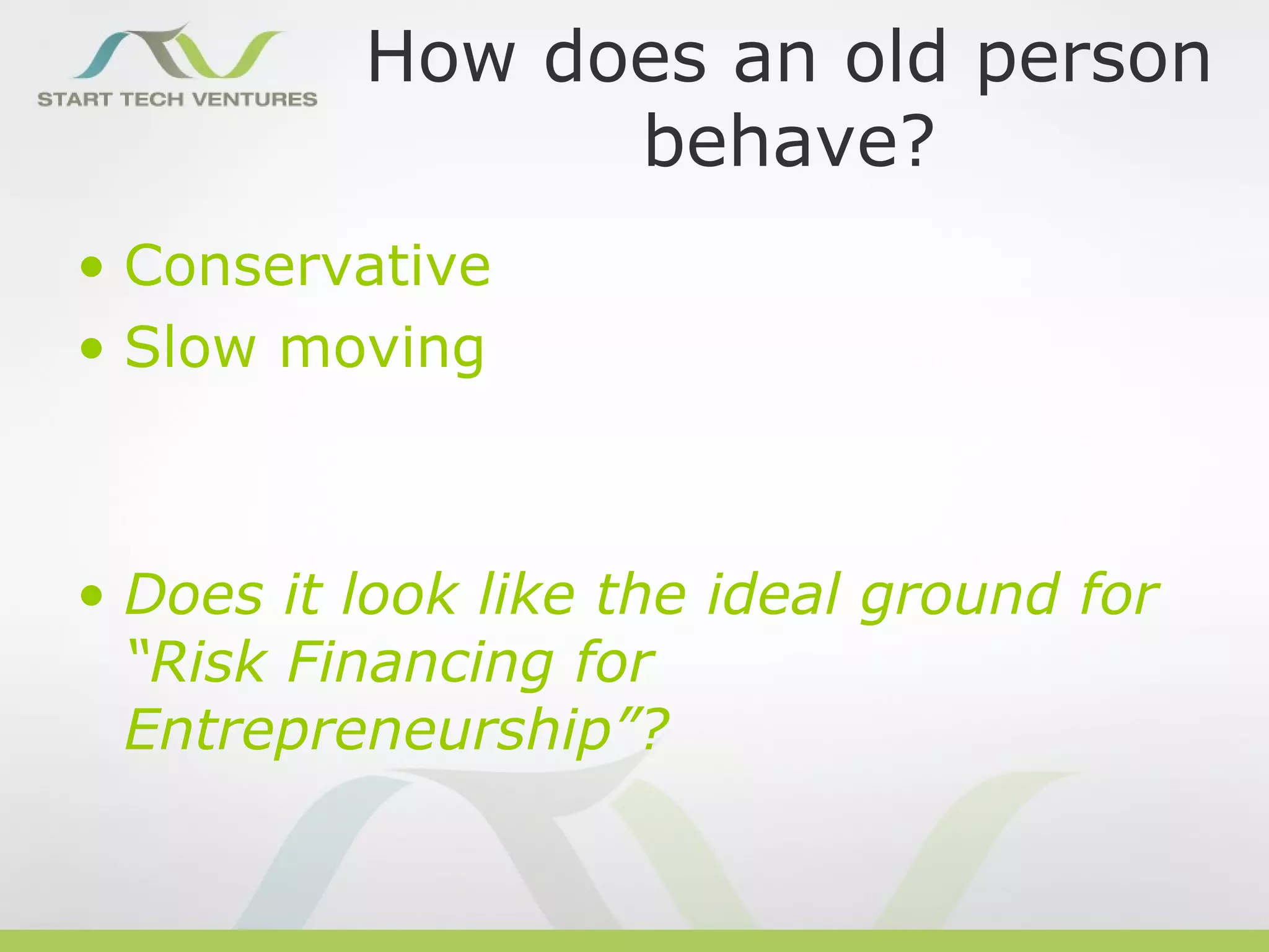 How does an old person
                behave?
• Conservative
• Slow moving



• Does it look like the ideal ground for
  “Risk Financing for
  Entrepreneurship”?
 