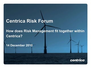 Centrica Risk Forum How does Risk Management fit together within Centrica?   14 December 2010   