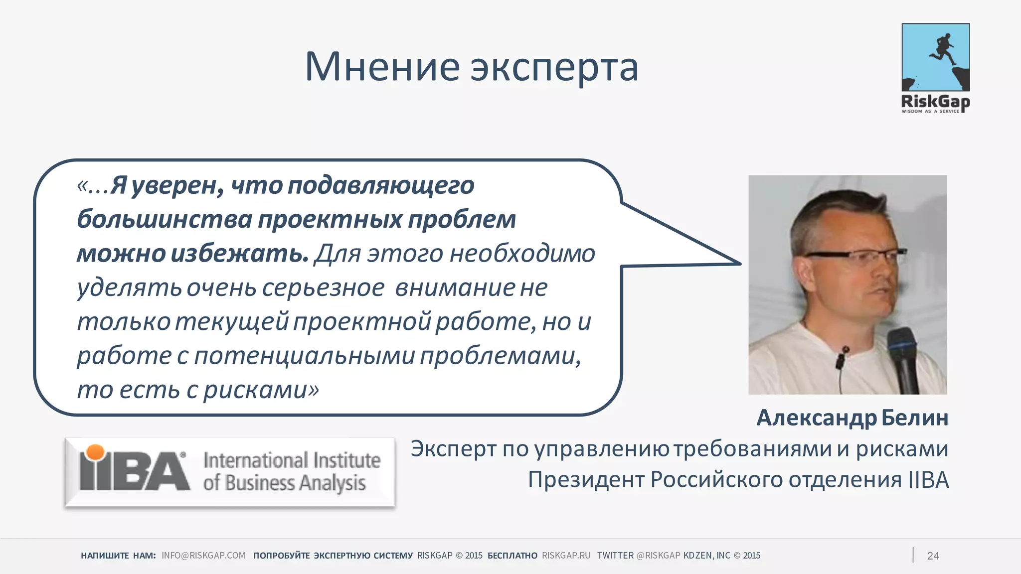 НАПИШИТЕ НАМ ПОПРОБУЙТЕ ЭКСПЕРТНУЮ СИСТЕМУ БЕСПЛАТНО 24
Мнение эксперта
Яуверен чтоподавляющего
большинства проектных проблем
можноизбежать Для этого необходимо
уделятьочень серьезное вниманиене
толькотекущейпроектнойработе но и
работе с потенциальнымипроблемами
то есть с рисками
АлександрБелин
Эксперт по управлениютребованиямии рисками
Президент Российского отделения
 