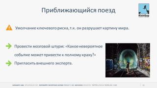 НАПИШИТЕ НАМ ПОПРОБУЙТЕ ЭКСПЕРТНУЮ СИСТЕМУ БЕСПЛАТНО 22
Приближающийся поезд
Провести мозговой штурм Какоеневероятное
событие можетпривести к полномукраху
Пригласитьвнешнего эксперта
Умолчаниеключевогориска т к он разрушает картину мира
 