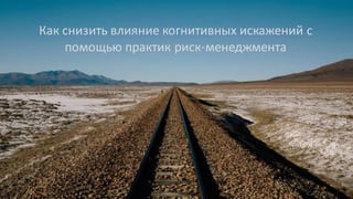 Как снизить влияние когнитивных искажений с
помощью практик риск менеджмента
 