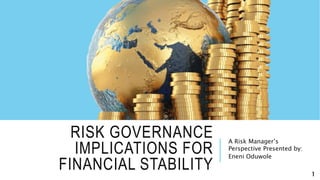 RISK GOVERNANCE
IMPLICATIONS FOR
FINANCIAL STABILITY
A Risk Manager’s
Perspective Presented by:
Eneni Oduwole
1
 