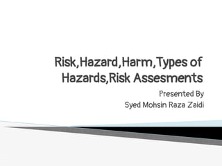 Risk,Hazard,Harm,Types of
Hazards,Risk Assesments
Presented By
Syed Mohsin Raza Zaidi
 