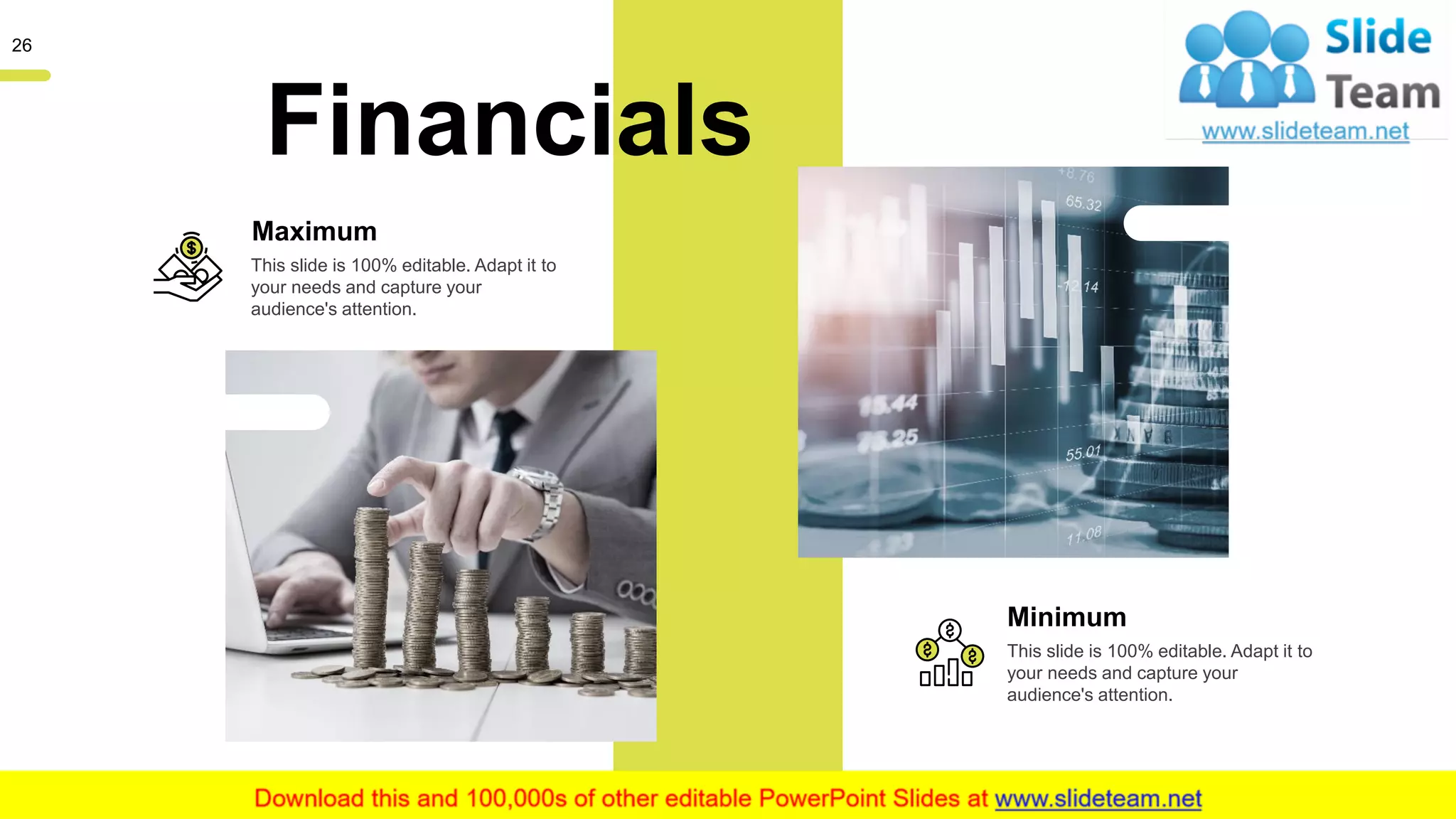 26
Financials
Maximum
This slide is 100% editable. Adapt it to
your needs and capture your
audience's attention.
Minimum
This slide is 100% editable. Adapt it to
your needs and capture your
audience's attention.
 