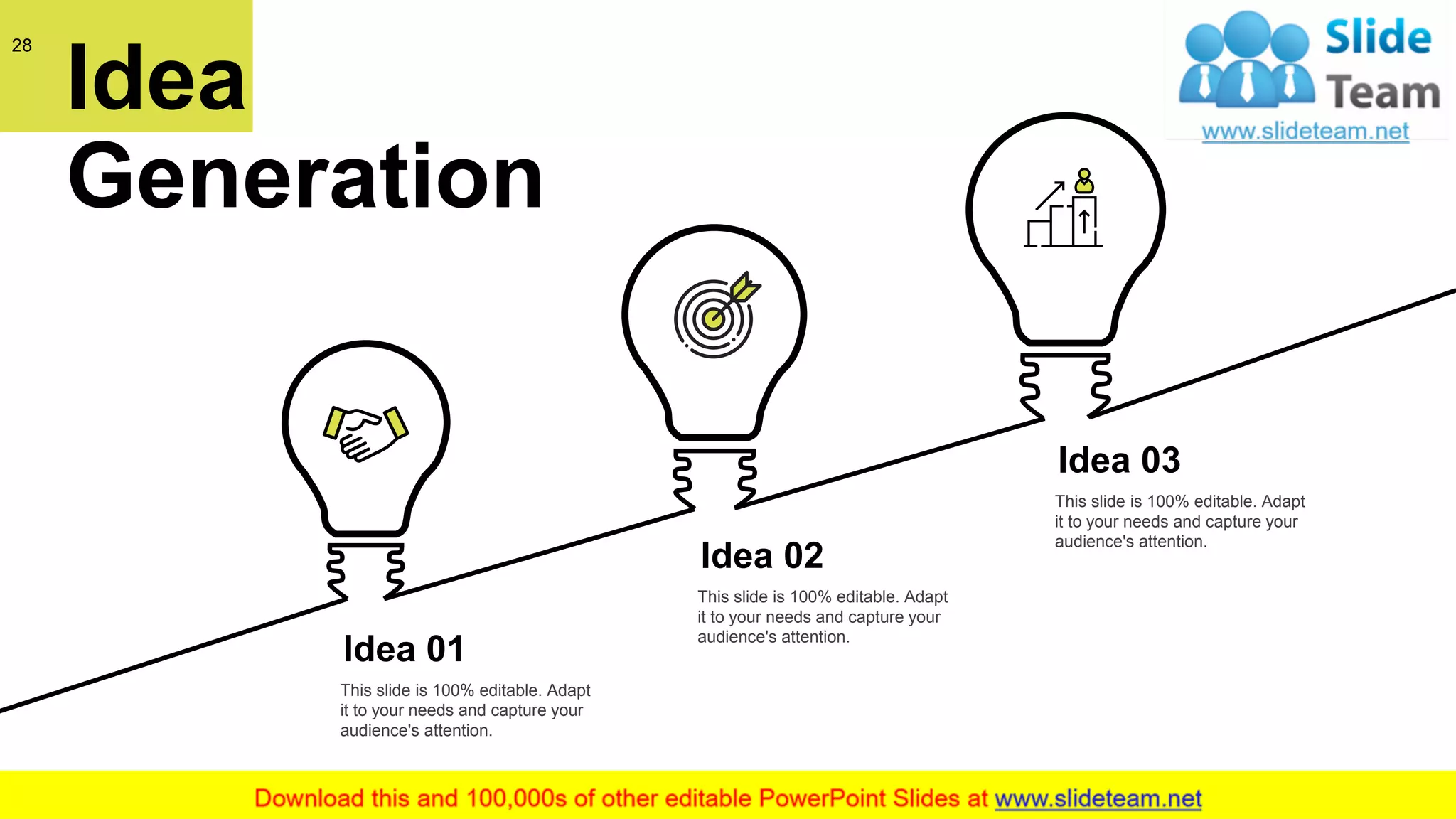 28
Idea
Generation
Idea 01
This slide is 100% editable. Adapt
it to your needs and capture your
audience's attention.
Idea 02
This slide is 100% editable. Adapt
it to your needs and capture your
audience's attention.
Idea 03
This slide is 100% editable. Adapt
it to your needs and capture your
audience's attention.
 