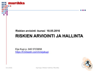 RISKIEN ARVIOINTI JA HALLINTA
Riskien arviointi -kurssi 18.05.2016
15.6.2016 1Eija Kupi / Riskien hallinta / Murikka
Eija Kupi p. 040 5723858
https://fi.linkedin.com/in/eijakupi
 