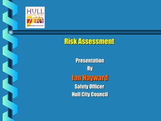 Risk Assessment

   Presentation
        By
  Ian Hayward
   Safety Officer
  Hull City Council
 