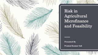 Risk in
Agricultural
Microfinance
and Feasibility
Presented By
Pramod Kumar Sah
 