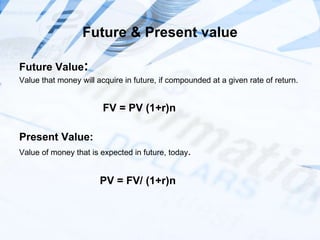 Future & Present value Future Value :  Value that money will acquire in future, if compounded at a given rate of return. FV = PV (1+r)n Present Value:  Value of money that is expected in future, today . PV = FV/ (1+r)n 