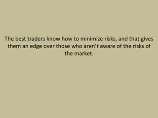 The best traders know how to minimize risks, and that gives
them an edge over those who aren’t aware of the risks of
the market.
 