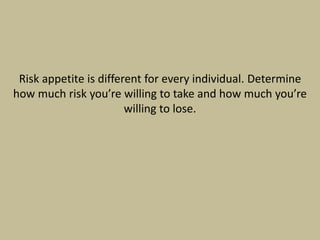 Risk appetite is different for every individual. Determine
how much risk you’re willing to take and how much you’re
willing to lose.
 