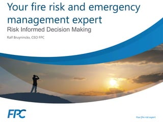 Your fire risk and emergency
management expert
Risk Informed Decision Making
Ralf Bruyninckx, CEO FPC

 
