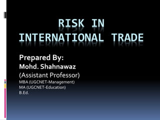 RISK IN
INTERNATIONAL TRADE
Prepared By:
Mohd. Shahnawaz
(Assistant Professor)
MBA (UGCNET-Management)
MA (UGCNET-Education)
B.Ed.
 