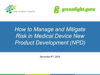 How to Manage and Mitigate
Risk in Medical Device New
Product Development (NPD)
December 8th, 2015
 
