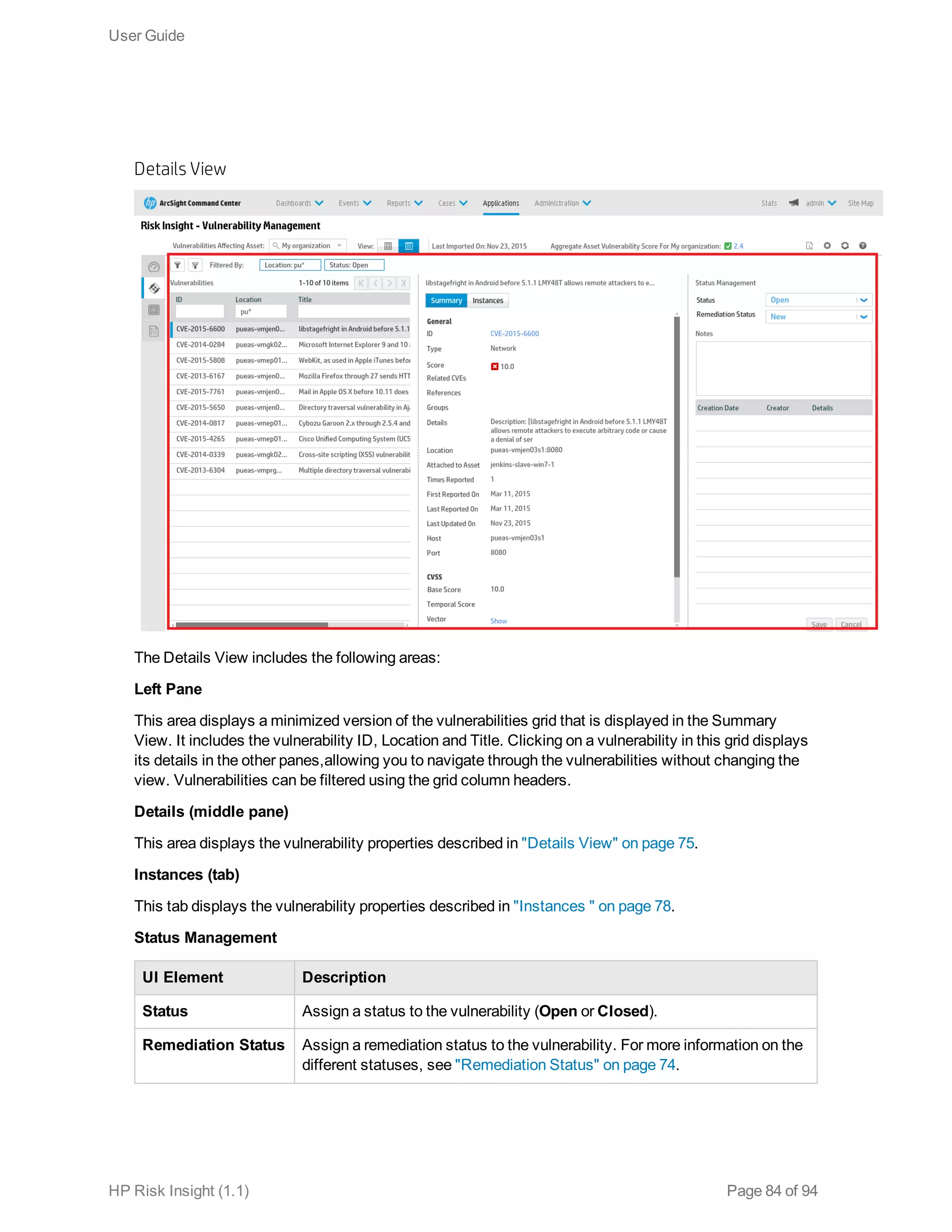 Details View
The Details View includes the following areas:
Left Pane
This area displays a minimized version of the vulnerabilities grid that is displayed in the Summary
View. It includes the vulnerability ID, Location and Title. Clicking on a vulnerability in this grid displays
its details in the other panes,allowing you to navigate through the vulnerabilities without changing the
view. Vulnerabilities can be filtered using the grid column headers.
Details (middle pane)
This area displays the vulnerability properties described in "Details View" on page 75.
Instances (tab)
This tab displays the vulnerability properties described in "Instances " on page 78.
Status Management
UI Element Description
Status Assign a status to the vulnerability (Open or Closed).
Remediation Status Assign a remediation status to the vulnerability. For more information on the
different statuses, see "Remediation Status" on page 74.
User Guide
HP Risk Insight (1.1) Page 84 of 94
 