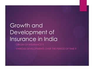 Growth and
Development of
Insurance in India
ORIGIN OF INSURANCE ?
VARIOUS DEVELOPMENTS OVER THE PERIOD OF TIME ?

 