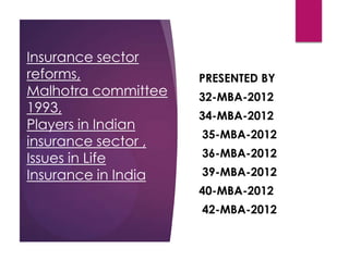 Insurance sector
reforms,
Malhotra committee
1993,
Players in Indian
insurance sector ,
Issues in Life
Insurance in India

PRESENTED BY
32-MBA-2012
34-MBA-2012
35-MBA-2012

36-MBA-2012
39-MBA-2012
40-MBA-2012

42-MBA-2012

 