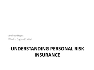Understanding Personal Risk Insurance Andrew Hayes Wealth Engine Pty Ltd 