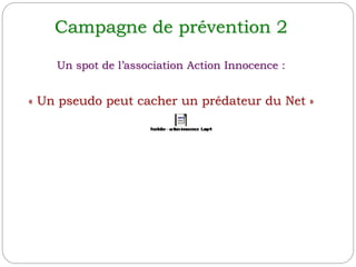 Campagne de prévention 2
Un spot de l’association Action Innocence :
« Un pseudo peut cacher un prédateur du Net »
 