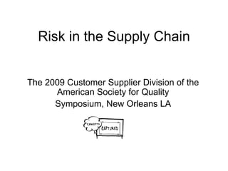 Risk in the Supply Chain The 2009 Customer Supplier Division of the American Society for Quality Symposium, New Orleans LA 