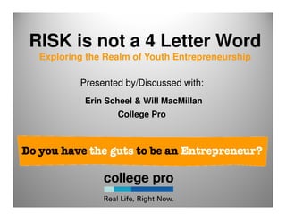 RISK is not a 4 Letter Word
 Exploring the Realm of Youth Entrepreneurship

         Presented by/Discussed with:
          Erin Scheel & Will MacMillan
                 College Pro
 