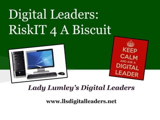 Digital Leaders: 
RiskIT 4 A Biscuit 
Lady Lumley’s Digital Leaders 
www.llsdigitalleaders.net 
 