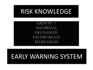 RISK KNOWLEDGE 
GROUPS 1 
AGUSRIZAL 
ERLINAWATI 
FACHRURRAZI 
MARHAMAH 
EARLY WARNING SYSTEM 
 