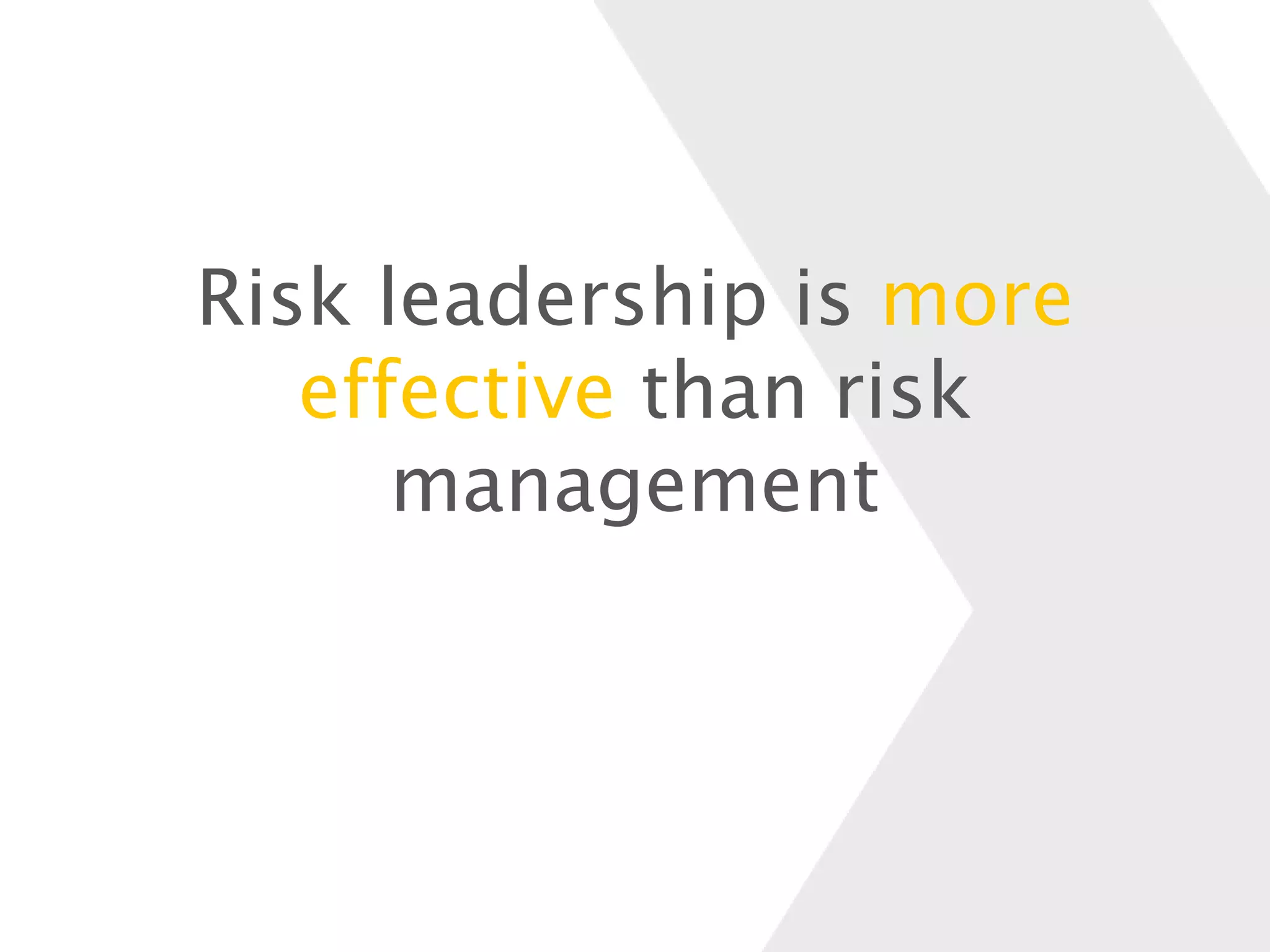 Risk leadership is more
effective than risk
management
 