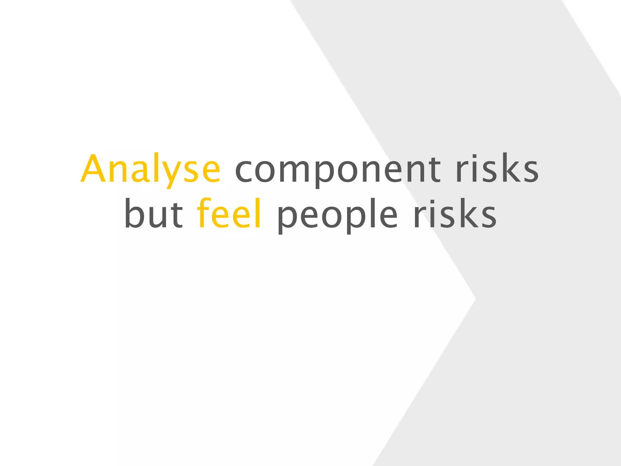 Analyse component risks
but feel people risks
 