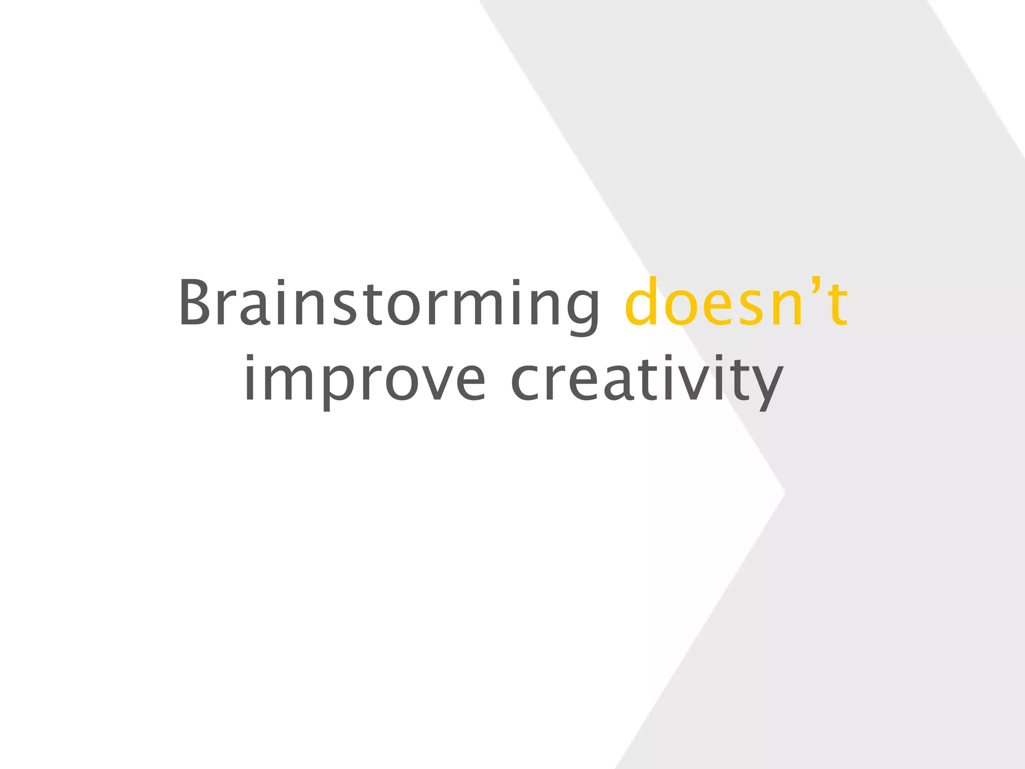 Brainstorming doesn’t
improve creativity
 